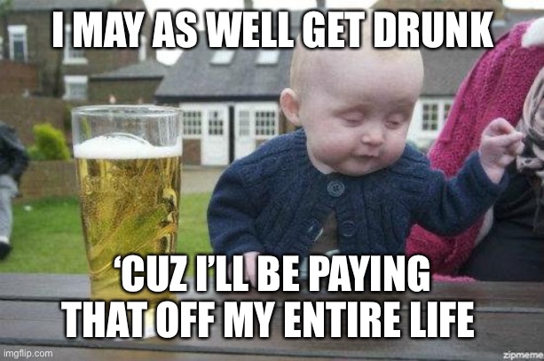 Drunk Baby | I MAY AS WELL GET DRUNK ‘CUZ I’LL BE PAYING THAT OFF MY ENTIRE LIFE | image tagged in drunk baby | made w/ Imgflip meme maker