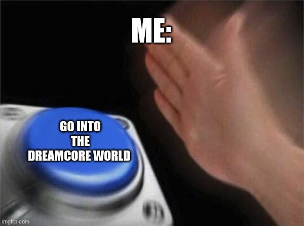 Blank Nut Button | ME:; GO INTO THE DREAMCORE WORLD | image tagged in memes | made w/ Imgflip meme maker