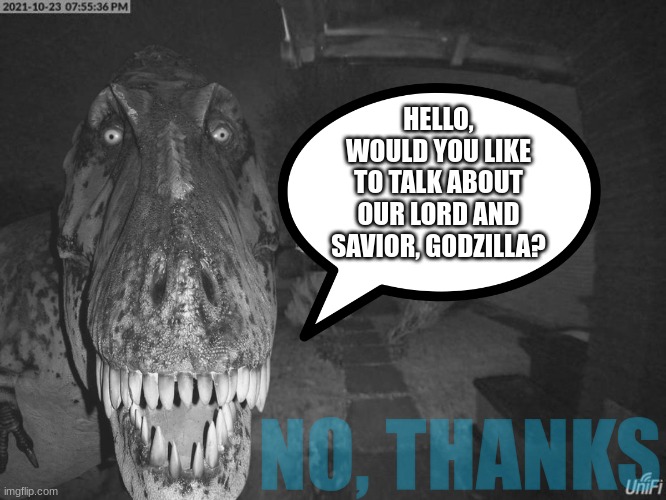 Oh lord | HELLO, WOULD YOU LIKE TO TALK ABOUT OUR LORD AND SAVIOR, GODZILLA? NO, THANKS | image tagged in scary,dinosaur | made w/ Imgflip meme maker