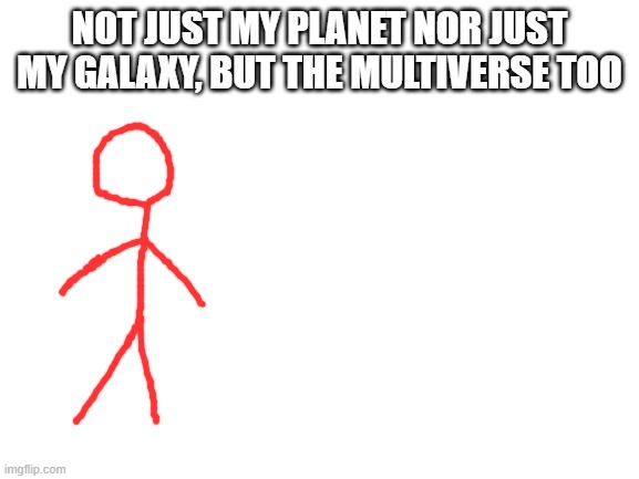 Blank White Template | NOT JUST MY PLANET NOR JUST MY GALAXY, BUT THE MULTIVERSE TOO | image tagged in blank white template | made w/ Imgflip meme maker