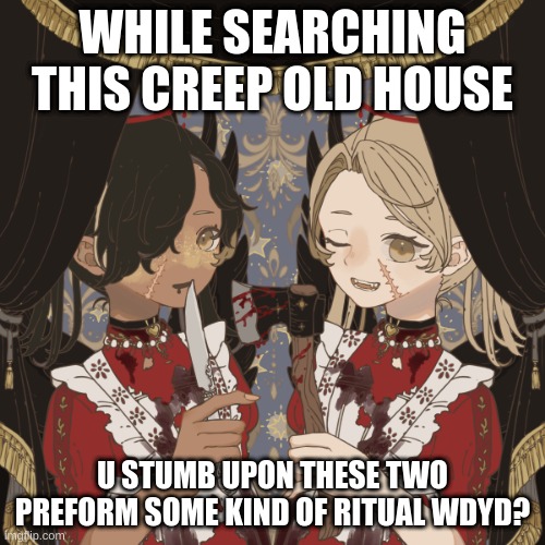 WHILE SEARCHING THIS CREEP OLD HOUSE; U STUMB UPON THESE TWO PREFORM SOME KIND OF RITUAL WDYD? | made w/ Imgflip meme maker