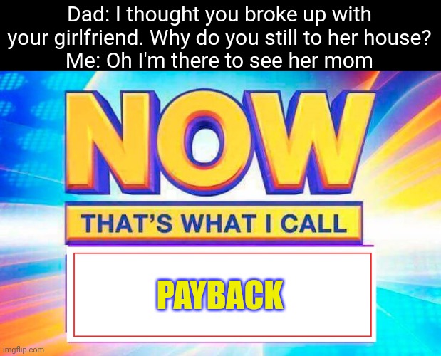 Now That’s What I Call | Dad: I thought you broke up with your girlfriend. Why do you still to her house?
Me: Oh I'm there to see her mom; PAYBACK | image tagged in now that s what i call | made w/ Imgflip meme maker