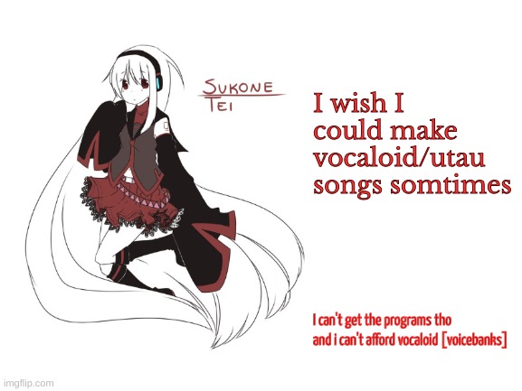 sukone tei | I wish I could make vocaloid/utau songs somtimes; I can't get the programs tho and i can't afford vocaloid [voicebanks] | image tagged in sukone tei | made w/ Imgflip meme maker