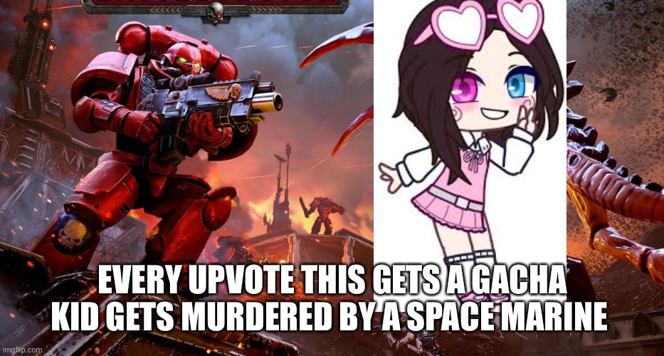 POV: 2nd grade females |  EVERY UPVOTE THIS GETS A GACHA KID GETS MURDERED BY A SPACE MARINE | image tagged in memes,warhammer40k,upvotes,gacha life | made w/ Imgflip meme maker