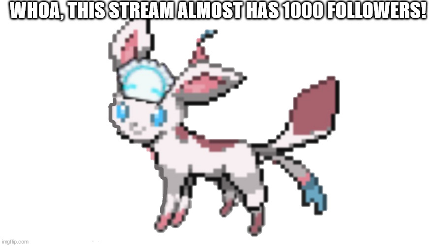 sylceon yes | WHOA, THIS STREAM ALMOST HAS 1000 FOLLOWERS! | image tagged in sylceon yes | made w/ Imgflip meme maker