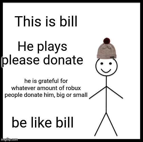 Be Like Bill Meme | This is bill He plays please donate he is grateful for whatever amount of robux people donate him, big or small be like bill | image tagged in memes,be like bill | made w/ Imgflip meme maker