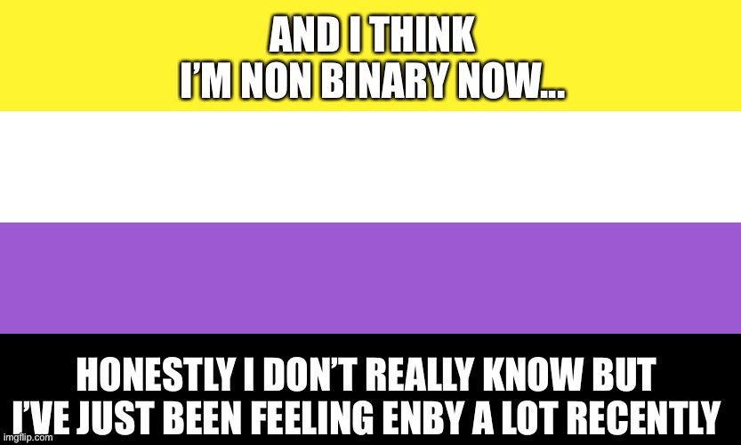 Nonbinary | AND I THINK I’M NON BINARY NOW... HONESTLY I DON’T REALLY KNOW BUT I’VE JUST BEEN FEELING ENBY A LOT RECENTLY | image tagged in nonbinary | made w/ Imgflip meme maker