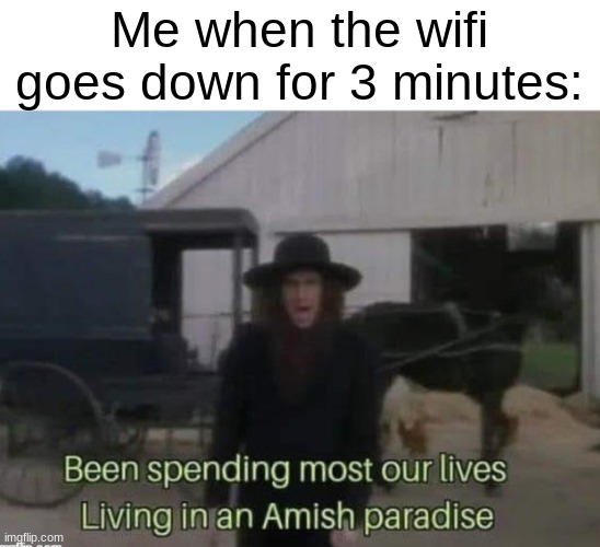 Amish Paradise | Me when the wifi goes down for 3 minutes: | image tagged in amish paradise | made w/ Imgflip meme maker