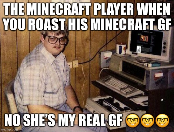 computer nerd | THE MINECRAFT PLAYER WHEN YOU ROAST HIS MINECRAFT GF; NO SHE’S MY REAL GF 🤓🤓🤓 | image tagged in computer nerd | made w/ Imgflip meme maker