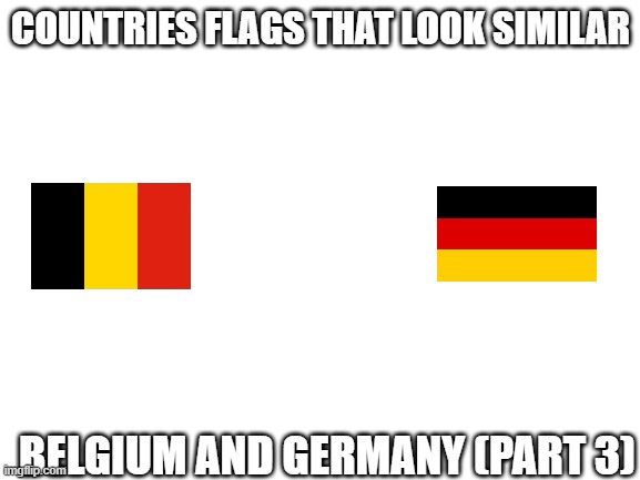 Blank White Template | COUNTRIES FLAGS THAT LOOK SIMILAR; BELGIUM AND GERMANY (PART 3) | image tagged in blank white template | made w/ Imgflip meme maker