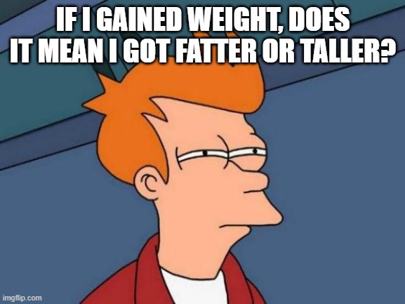 Have you ever thought of this? | IF I GAINED WEIGHT, DOES IT MEAN I GOT FATTER OR TALLER? | image tagged in memes,futurama fry | made w/ Imgflip meme maker