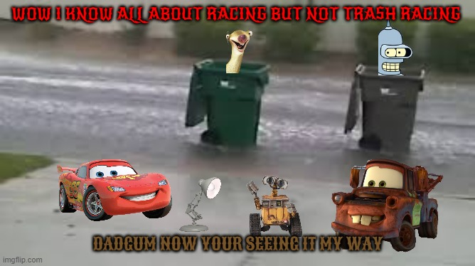 this is confussing | WOW I KNOW ALL ABOUT RACING BUT NOT TRASH RACING; DADGUM NOW YOUR SEEING IT MY WAY | image tagged in trash racing,disney,pixar,20th century fox,comedy | made w/ Imgflip meme maker