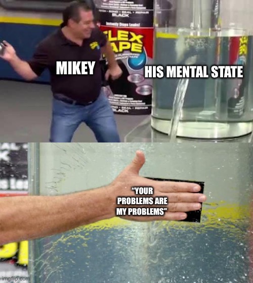 Flex Tape | HIS MENTAL STATE; MIKEY; “YOUR PROBLEMS ARE MY PROBLEMS” | image tagged in flex tape | made w/ Imgflip meme maker