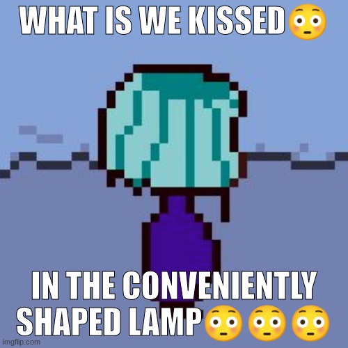 WHAT IS WE KISSED😳; IN THE CONVENIENTLY SHAPED LAMP😳😳😳 | made w/ Imgflip meme maker