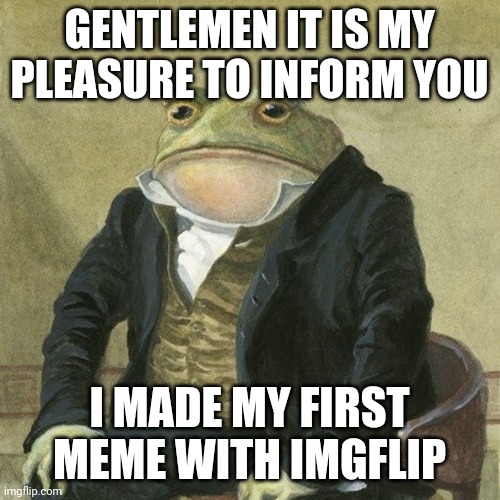 Yeeehawww | GENTLEMEN IT IS MY PLEASURE TO INFORM YOU; I MADE MY FIRST MEME WITH IMGFLIP | image tagged in memes | made w/ Imgflip meme maker