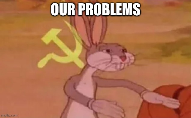Bugs bunny communist | OUR PROBLEMS | image tagged in bugs bunny communist | made w/ Imgflip meme maker
