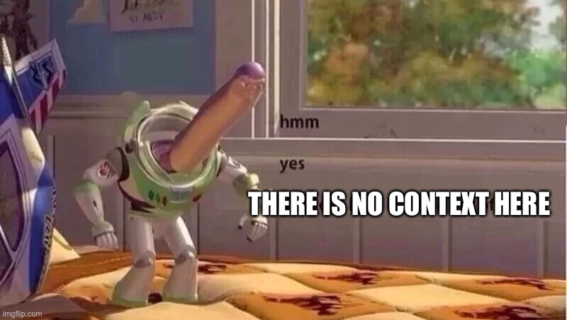hmmm yes | THERE IS NO CONTEXT HERE | image tagged in hmmm yes | made w/ Imgflip meme maker