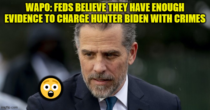 About time... | WAPO: FEDS BELIEVE THEY HAVE ENOUGH EVIDENCE TO CHARGE HUNTER BIDEN WITH CRIMES; 😲 | image tagged in crooked,hunter biden | made w/ Imgflip meme maker