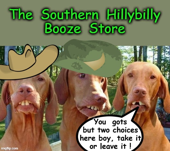 Take it or leave it ! | The  Southern  Hillybilly
Booze  Store; You  gots
but two choices
here boy, take it
or leave it ! | image tagged in booze | made w/ Imgflip meme maker