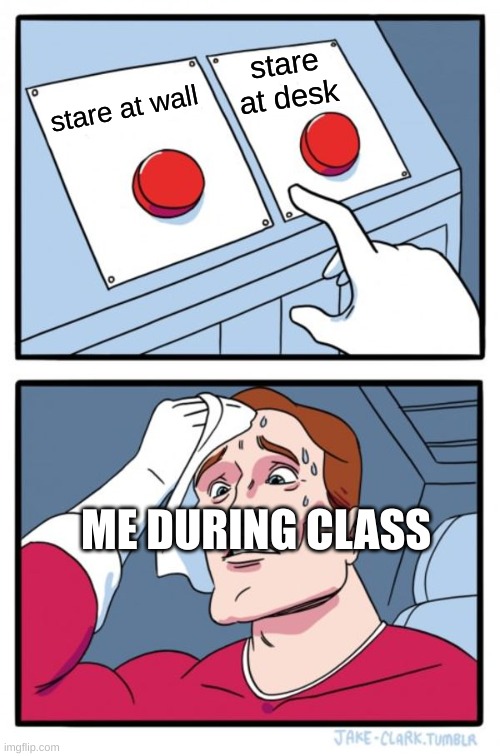 Two Buttons | stare at desk; stare at wall; ME DURING CLASS | image tagged in memes,two buttons | made w/ Imgflip meme maker