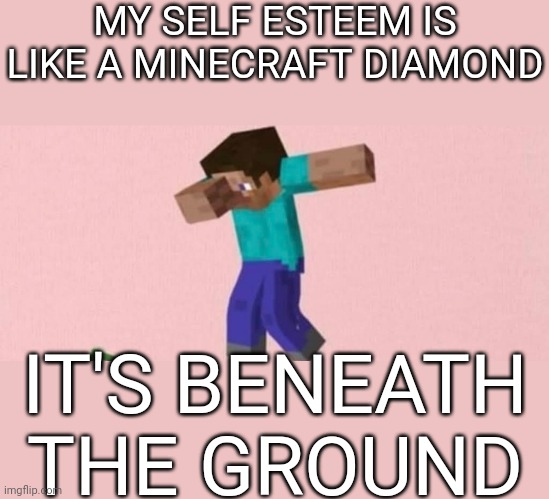 I don't know if I can post this here | MY SELF ESTEEM IS LIKE A MINECRAFT DIAMOND; IT'S BENEATH THE GROUND | image tagged in memes,minecraft,depression,self esteem | made w/ Imgflip meme maker