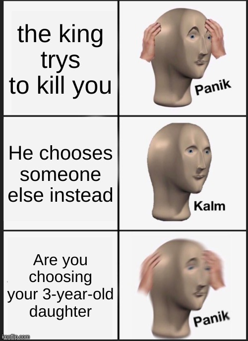 oh no | the king trys to kill you; He chooses someone else instead; Are you choosing your 3-year-old daughter | image tagged in memes,panik kalm panik | made w/ Imgflip meme maker