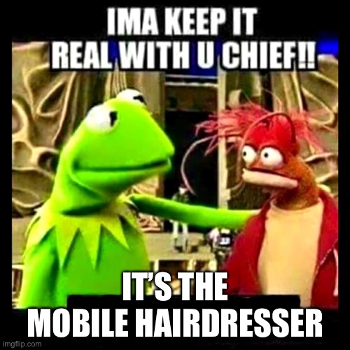 Imma Keep It Real With You Chief | IT’S THE MOBILE HAIRDRESSER | image tagged in imma keep it real with you chief | made w/ Imgflip meme maker