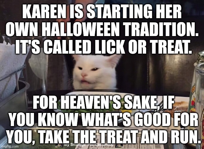 KAREN IS STARTING HER OWN HALLOWEEN TRADITION.  IT'S CALLED LICK OR TREAT. FOR HEAVEN'S SAKE, IF YOU KNOW WHAT'S GOOD FOR YOU, TAKE THE TREAT AND RUN. | image tagged in smudge the cat | made w/ Imgflip meme maker