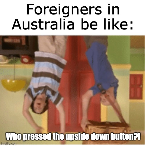 Foreigners in Australia be like | Foreigners in Australia be like:; Who pressed the upside down button?! | image tagged in australia,funny because it's true | made w/ Imgflip meme maker