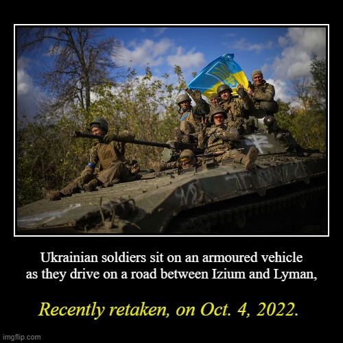 - Slava Ukraini - | Ukrainian soldiers sit on an armoured vehicle as they drive on a road between Izium and Lyman, | Recently retaken, on Oct. 4, 2022. | image tagged in ukraine,ukrainian lives matter,slava ukraini,war,tank,military | made w/ Imgflip demotivational maker