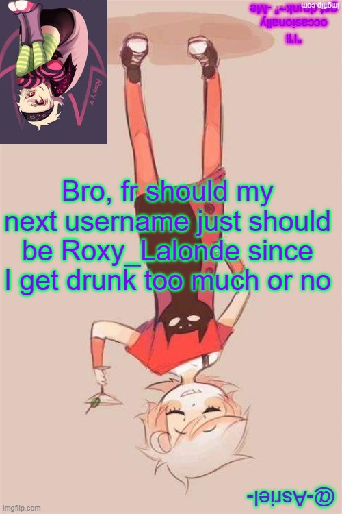 oops, its upside down; uhh just turn your head | Bro, fr should my next username just should be Roxy_Lalonde since I get drunk too much or no | image tagged in asriel's roxy lalonde temp | made w/ Imgflip meme maker