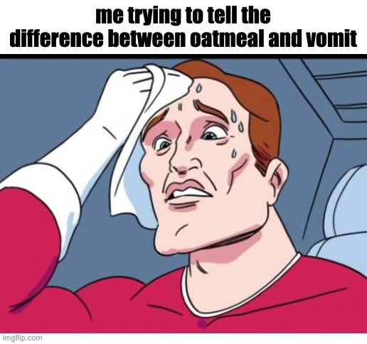 me trying to tell the difference between oatmeal and vomit | image tagged in damn,relatable,relatable memes | made w/ Imgflip meme maker