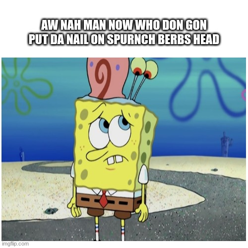 who don dat man | AW NAH MAN NOW WHO DON GON PUT DA NAIL ON SPURNCH BERBS HEAD | image tagged in spongebob,memes,funny | made w/ Imgflip meme maker