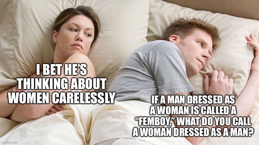 A meme focused mainly on blunt thoughts | I BET HE’S THINKING ABOUT WOMEN CARELESSLY; IF A MAN DRESSED AS A WOMAN IS CALLED A “FEMBOY,” WHAT DO YOU CALL A WOMAN DRESSED AS A MAN? | image tagged in couple in bed,blunt,memes,funny,women,disturbing | made w/ Imgflip meme maker