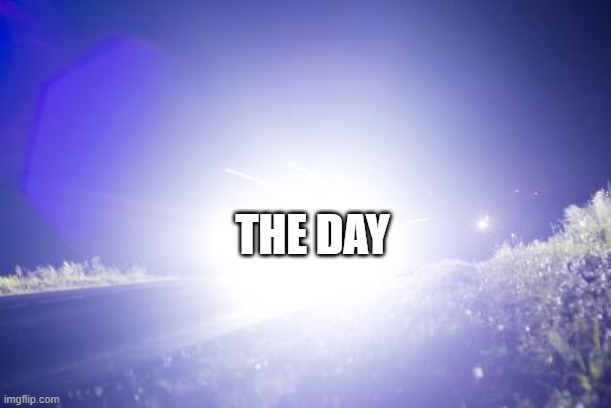Today is a bright day | THE DAY | image tagged in blinding headlights | made w/ Imgflip meme maker