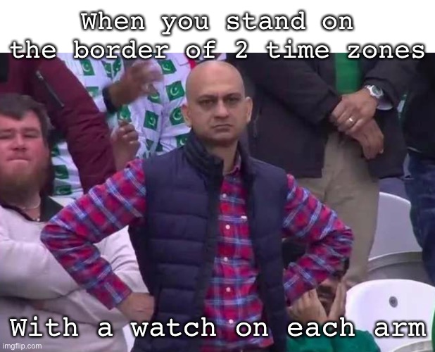 2 watches | When you stand on the border of 2 time zones; With a watch on each arm | image tagged in unimpressed man,time zone,time,border | made w/ Imgflip meme maker