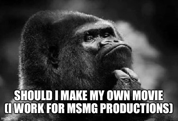 thinking monkey | SHOULD I MAKE MY OWN MOVIE (I WORK FOR MSMG PRODUCTIONS) | image tagged in thinking monkey | made w/ Imgflip meme maker