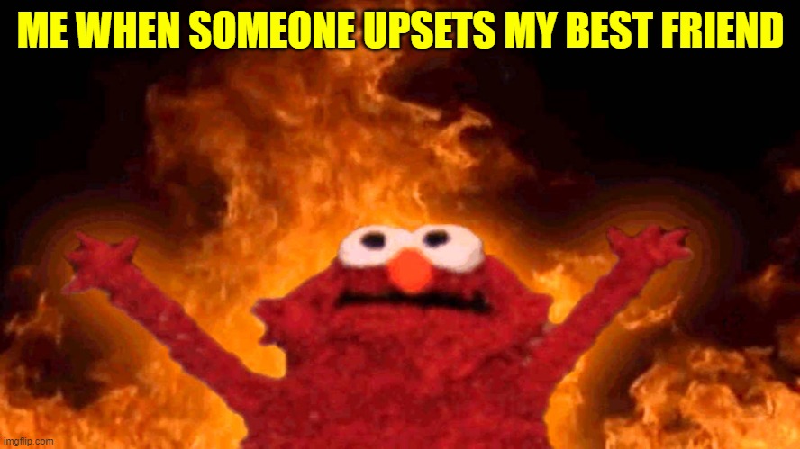 elmo fire | ME WHEN SOMEONE UPSETS MY BEST FRIEND | image tagged in elmo fire | made w/ Imgflip meme maker