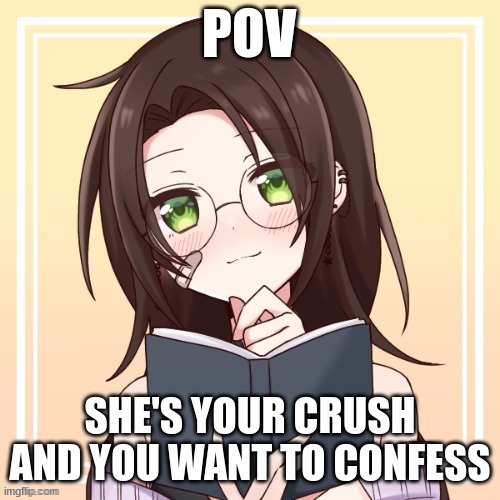 Romance RP, you can change the prompt I'm just bored. No joke or bambi OCs, no ERP, and no military OCs. | POV; SHE'S YOUR CRUSH AND YOU WANT TO CONFESS | made w/ Imgflip meme maker