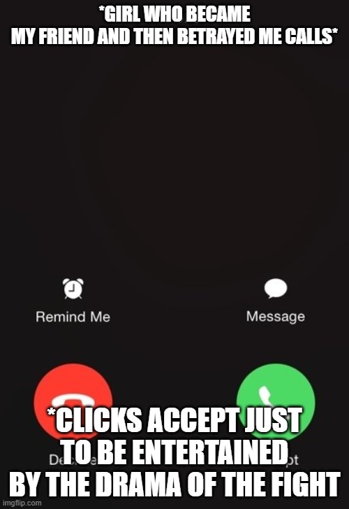 Incoming call | *GIRL WHO BECAME MY FRIEND AND THEN BETRAYED ME CALLS*; *CLICKS ACCEPT JUST TO BE ENTERTAINED BY THE DRAMA OF THE FIGHT | image tagged in incoming call | made w/ Imgflip meme maker