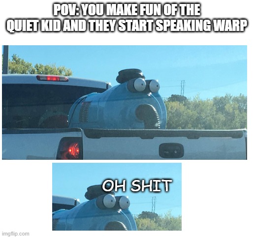 New funner template | POV: YOU MAKE FUN OF THE QUIET KID AND THEY START SPEAKING WARP; OH SHIT | image tagged in blank white template | made w/ Imgflip meme maker