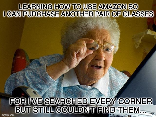 Grandma Finds The Internet Meme | LEARNING HOW TO USE AMAZON SO I CAN PURCHASE ANOTHER PAIR OF GLASSES; FOR I'VE SEARCHED EVERY CORNER BUT STILL COULDN'T FIND THEM... | image tagged in memes,grandma finds the internet | made w/ Imgflip meme maker