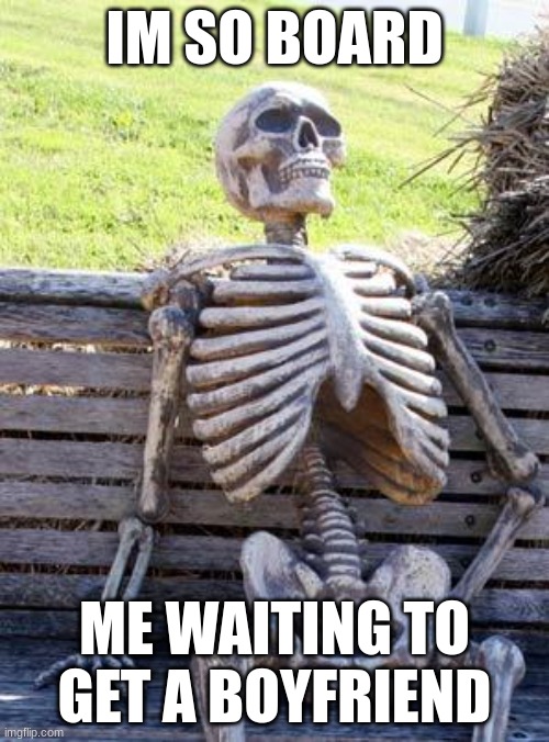 Waiting Skeleton | IM SO BOARD; ME WAITING TO GET A BOYFRIEND | image tagged in memes,waiting skeleton | made w/ Imgflip meme maker