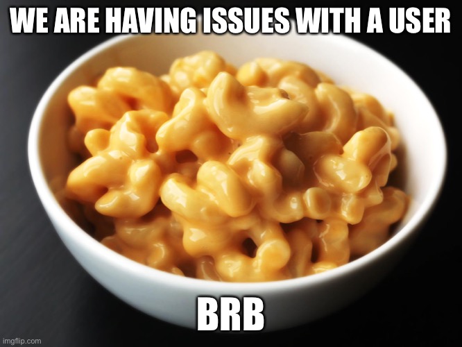 Everything’s fine, our consideration is working hard to fix this. | WE ARE HAVING ISSUES WITH A USER; BRB | image tagged in mac and cheese | made w/ Imgflip meme maker