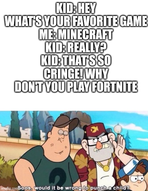 Why does this happen | KID: HEY WHAT'S YOUR FAVORITE GAME
ME: MINECRAFT
KID: REALLY?
KID: THAT'S SO CRINGE! WHY DON'T YOU PLAY FORTNITE | image tagged in blank white template,soos would it be wrong to punch a child,fortnite,memes | made w/ Imgflip meme maker