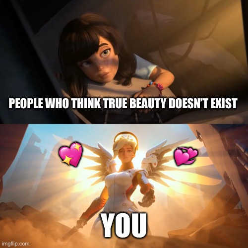 Amazing Isn’t it? | PEOPLE WHO THINK TRUE BEAUTY DOESN’T EXIST; 💖; 💞; YOU | image tagged in overwatch mercy meme,wholesome | made w/ Imgflip meme maker