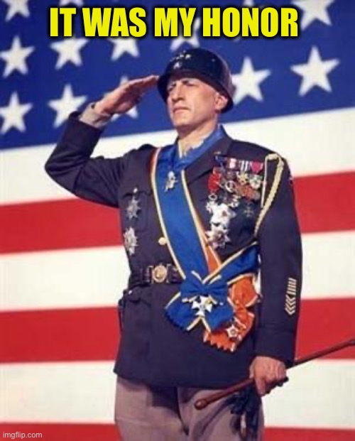 Patton Salutes You | IT WAS MY HONOR | image tagged in patton salutes you | made w/ Imgflip meme maker