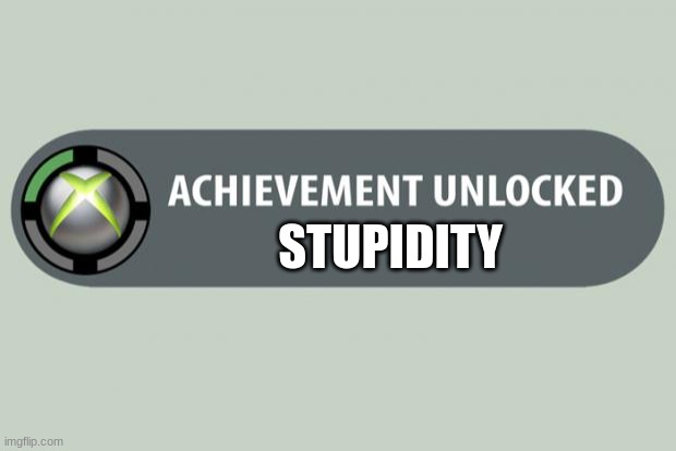 The only ever achievement | STUPIDITY | image tagged in achievement unlocked | made w/ Imgflip meme maker