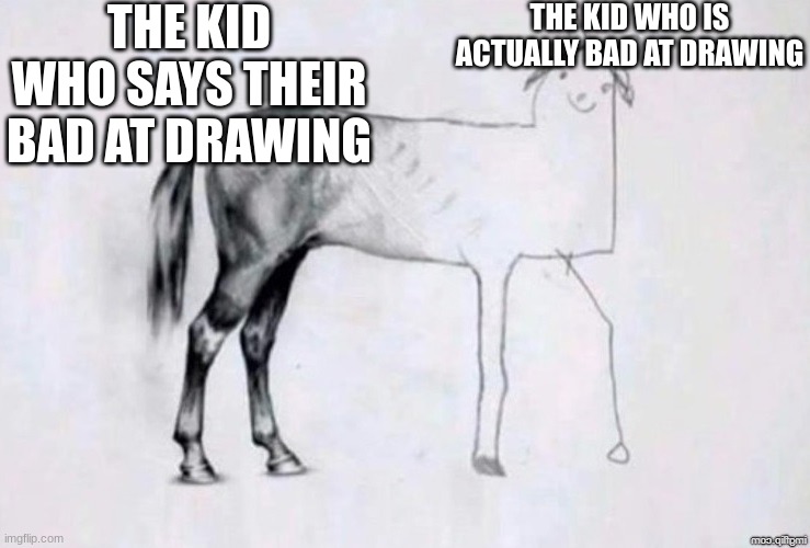 Horse Drawing | THE KID WHO SAYS THEIR BAD AT DRAWING; THE KID WHO IS ACTUALLY BAD AT DRAWING | image tagged in horse drawing | made w/ Imgflip meme maker