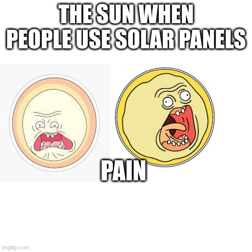 Blank Transparent Square Meme | THE SUN WHEN PEOPLE USE SOLAR PANELS; PAIN | image tagged in memes,blank transparent square | made w/ Imgflip meme maker
